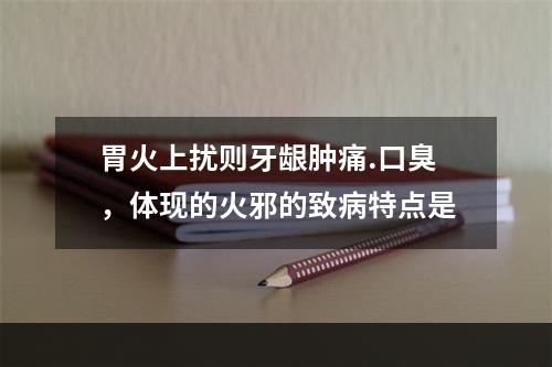 胃火上扰则牙龈肿痛.口臭，体现的火邪的致病特点是