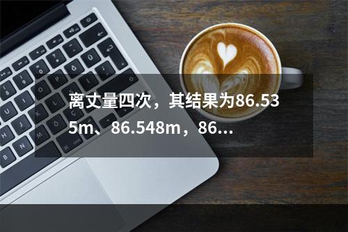 离丈量四次，其结果为86.535m、86.548m，86.5