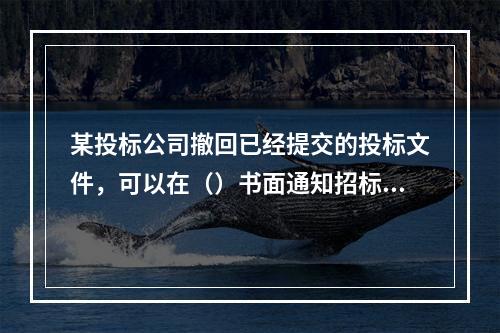 某投标公司撤回已经提交的投标文件，可以在（）书面通知招标人。