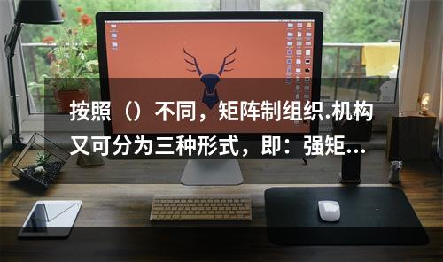 按照（）不同，矩阵制组织.机构又可分为三种形式，即：强矩阵制