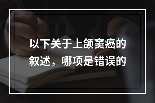 以下关于上颌窦癌的叙述，哪项是错误的