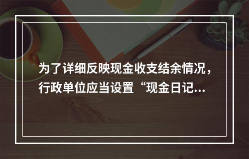 为了详细反映现金收支结余情况，行政单位应当设置“现金日记账”