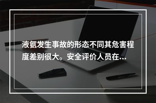 液氨发生事故的形态不同其危害程度差别很大。安全评价人员在对液