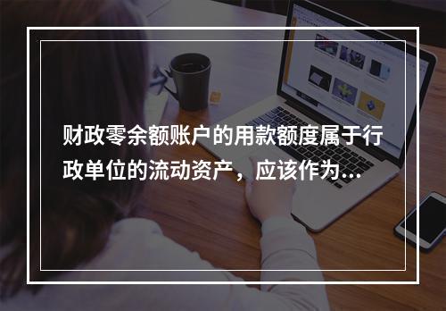 财政零余额账户的用款额度属于行政单位的流动资产，应该作为货币