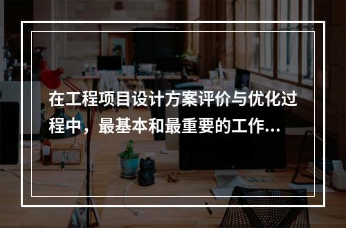 在工程项目设计方案评价与优化过程中，最基本和最重要的工作内容