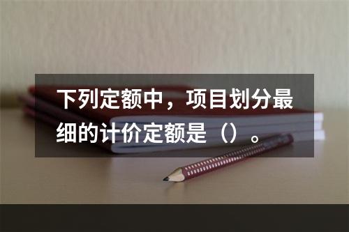 下列定额中，项目划分最细的计价定额是（）。