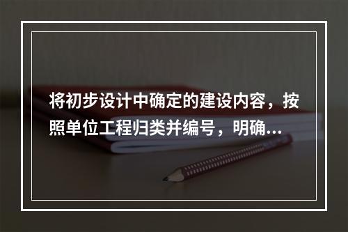 将初步设计中确定的建设内容，按照单位工程归类并编号，明确其建