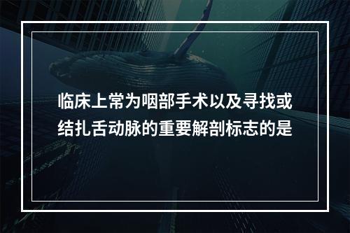 临床上常为咽部手术以及寻找或结扎舌动脉的重要解剖标志的是