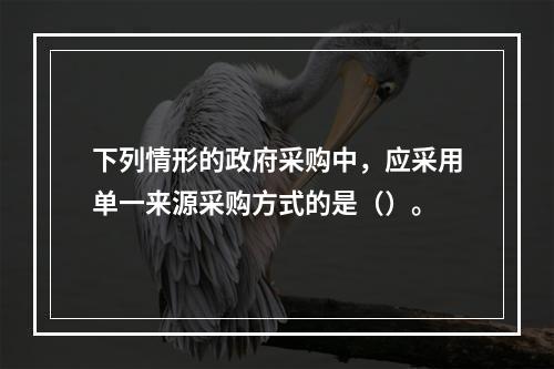 下列情形的政府采购中，应采用单一来源采购方式的是（）。