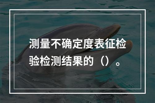 测量不确定度表征检验检测结果的（）。