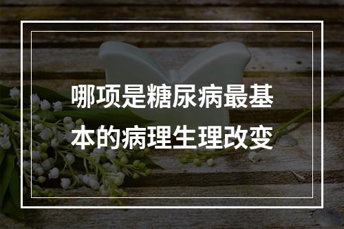 哪项是糖尿病最基本的病理生理改变