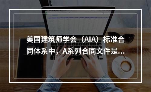 美国建筑师学会（AIA）标准合同体系中，A系列合同文件是关于