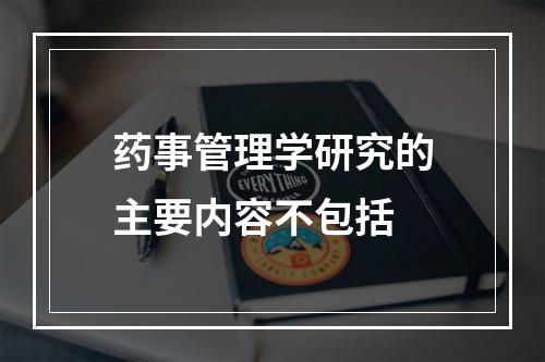 药事管理学研究的主要内容不包括