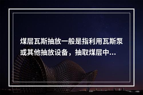 煤层瓦斯抽放一般是指利用瓦斯泵或其他抽放设备，抽取煤层中高浓