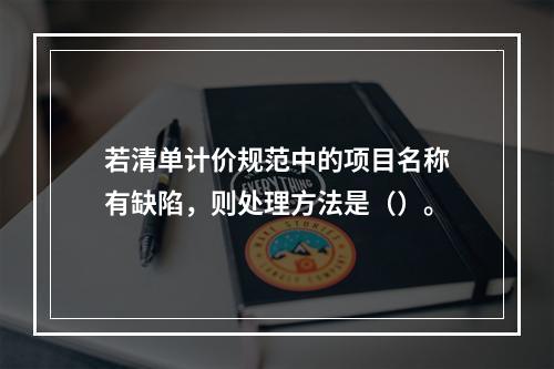 若清单计价规范中的项目名称有缺陷，则处理方法是（）。