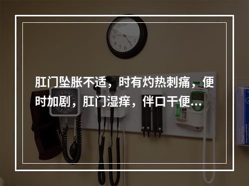 肛门坠胀不适，时有灼热刺痛，便时加剧，肛门湿痒，伴口干便秘，