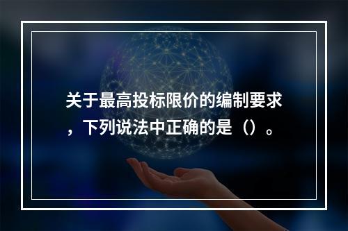 关于最高投标限价的编制要求，下列说法中正确的是（）。