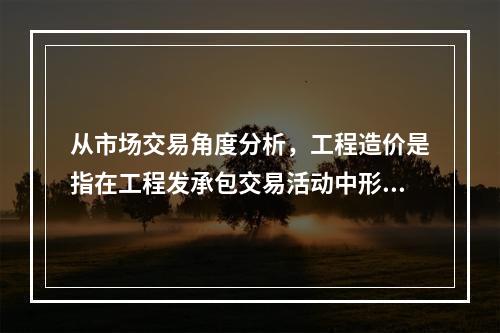 从市场交易角度分析，工程造价是指在工程发承包交易活动中形成的