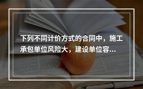 下列不同计价方式的合同中，施工承包单位风险大，建设单位容易进