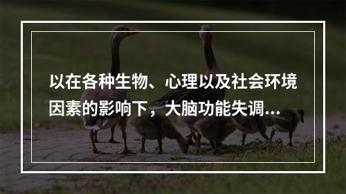 以在各种生物、心理以及社会环境因素的影响下，大脑功能失调，导