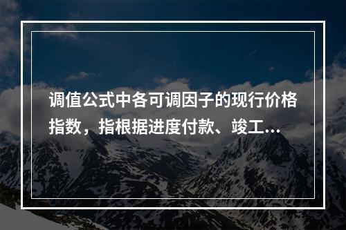 调值公式中各可调因子的现行价格指数，指根据进度付款、竣工付款