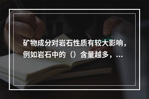 矿物成分对岩石性质有较大影响，例如岩石中的（）含量越多，钻孔