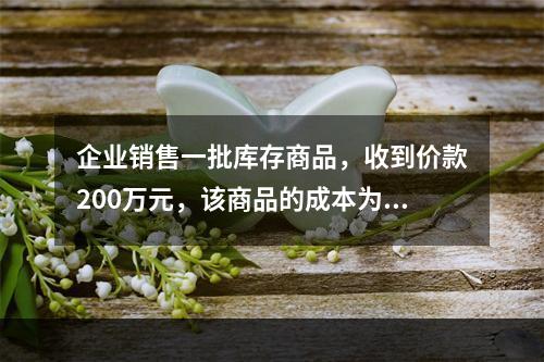 企业销售一批库存商品，收到价款200万元，该商品的成本为17