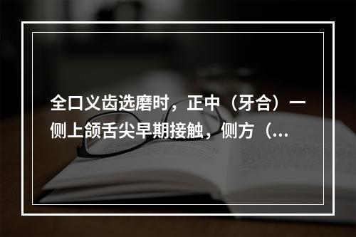 全口义齿选磨时，正中（牙合）一侧上颌舌尖早期接触，侧方（牙合