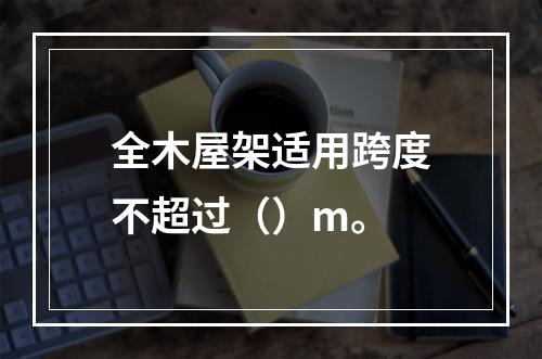 全木屋架适用跨度不超过（）m。