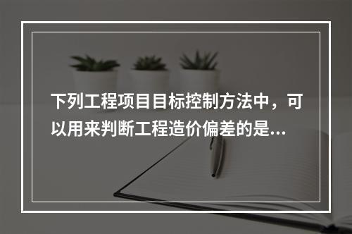 下列工程项目目标控制方法中，可以用来判断工程造价偏差的是（）