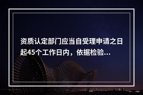 资质认定部门应当自受理申请之日起45个工作日内，依据检验检测