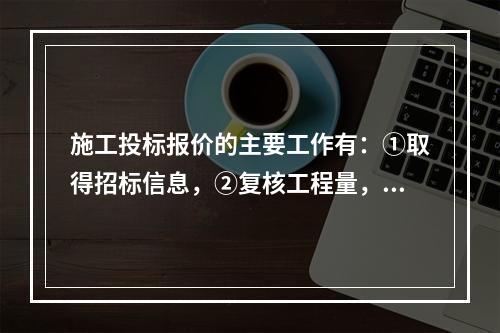 施工投标报价的主要工作有：①取得招标信息，②复核工程量，③编