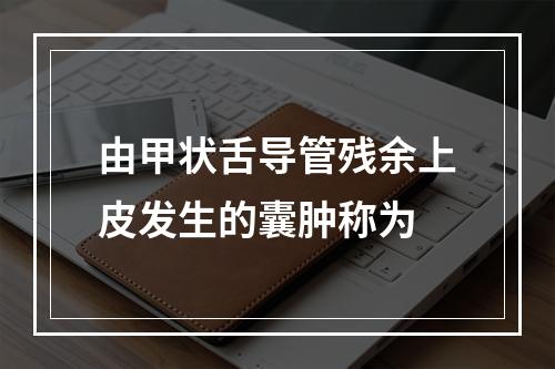 由甲状舌导管残余上皮发生的囊肿称为