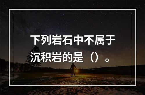 下列岩石中不属于沉积岩的是（）。