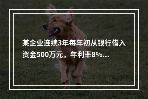 某企业连续3年每年初从银行借入资金500万元，年利率8%，按