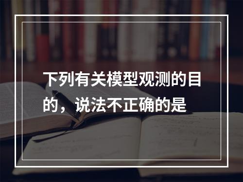 下列有关模型观测的目的，说法不正确的是