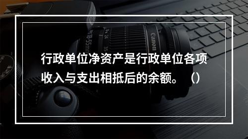 行政单位净资产是行政单位各项收入与支出相抵后的余额。（）