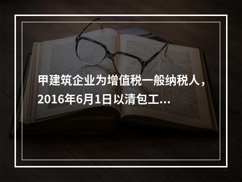 甲建筑企业为增值税一般纳税人，2016年6月1日以清包工方式