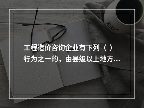 工程造价咨询企业有下列（  ）行为之一的，由县级以上地方人民