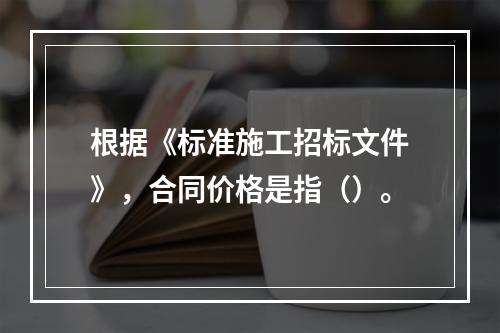 根据《标准施工招标文件》，合同价格是指（）。