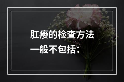 肛瘘的检查方法一般不包括：