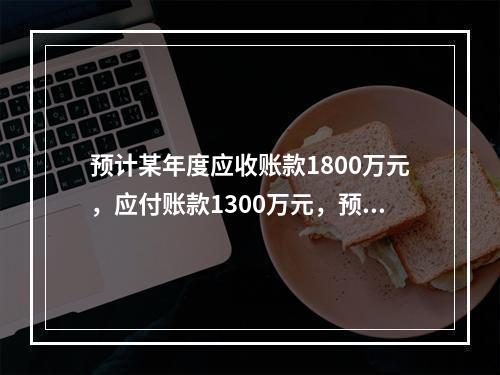 预计某年度应收账款1800万元，应付账款1300万元，预收账