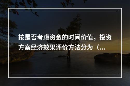 按是否考虑资金的时间价值，投资方案经济效果评价方法分为（）。