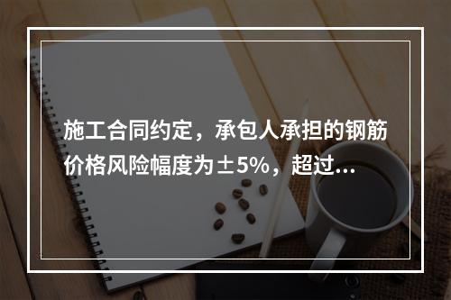 施工合同约定，承包人承担的钢筋价格风险幅度为±5%，超过部分