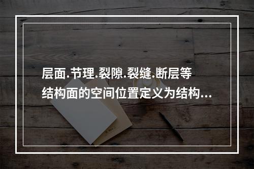 层面.节理.裂隙.裂缝.断层等结构面的空间位置定义为结构面的