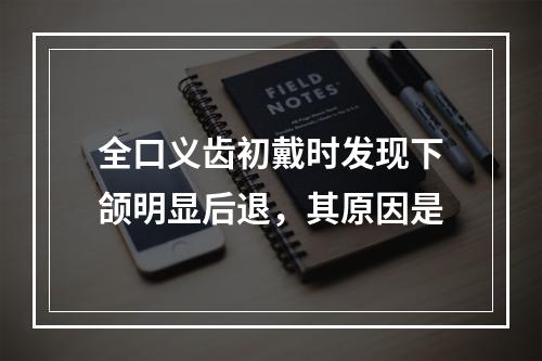 全口义齿初戴时发现下颌明显后退，其原因是