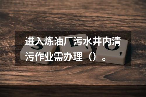 进入炼油厂污水井内清污作业需办理（）。