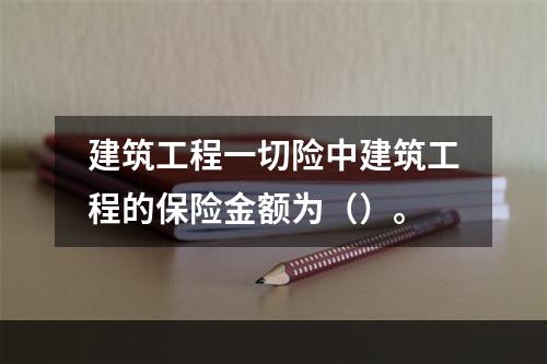 建筑工程一切险中建筑工程的保险金额为（）。