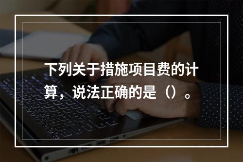 下列关于措施项目费的计算，说法正确的是（）。