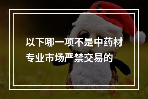 以下哪一项不是中药材专业市场严禁交易的